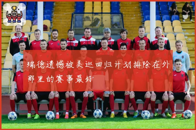 瑞德遗憾被美巡回归计划排除在外那里的赛事最好